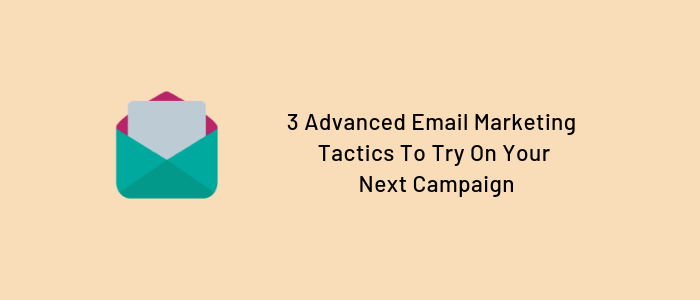 3 Advanced Email Marketing Tactics To Try On Your Next Campaign